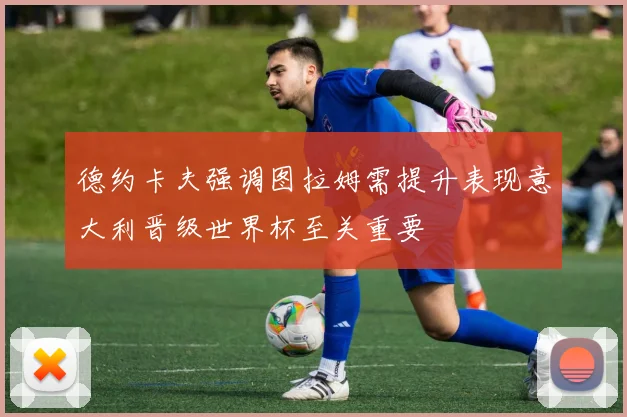 德约卡夫强调图拉姆需提升表现意大利晋级世界杯至关重要