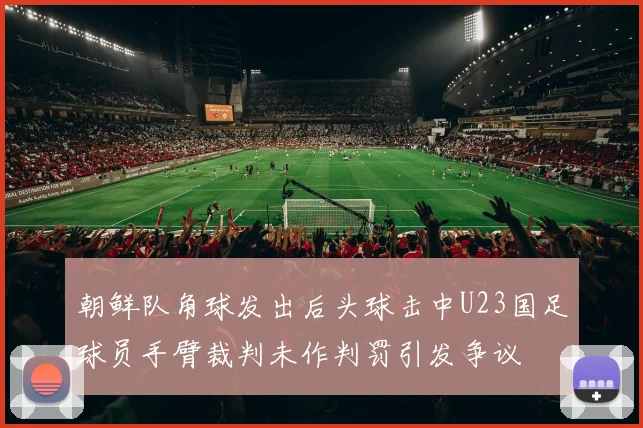 朝鲜队角球发出后头球击中U23国足球员手臂裁判未作判罚引发争议
