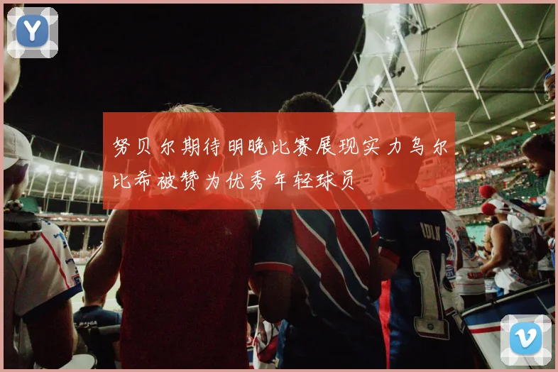 努贝尔期待明晚比赛展现实力乌尔比希被赞为优秀年轻球员