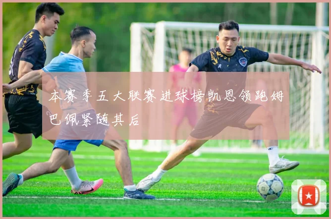 本赛季五大联赛进球榜凯恩领跑姆巴佩紧随其后