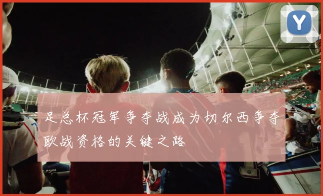 足总杯冠军争夺战成为切尔西争夺欧战资格的关键之路