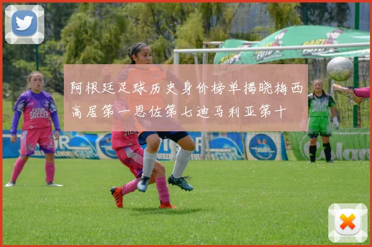 阿根廷足球历史身价榜单揭晓梅西高居第一恩佐第七迪马利亚第十