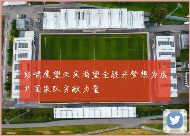 彭啸展望未来渴望全胜并梦想为成年国家队贡献力量