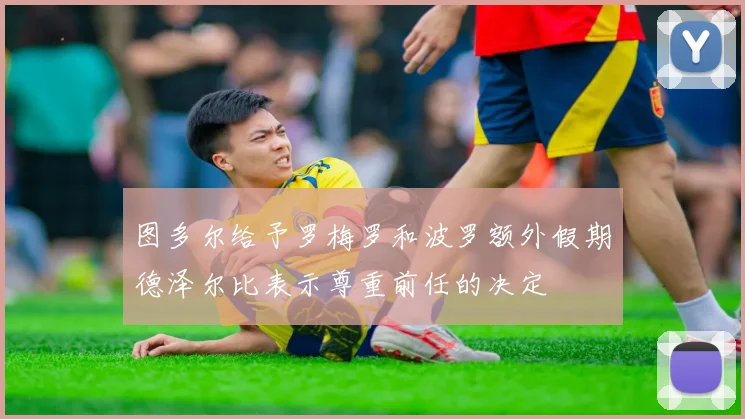 图多尔给予罗梅罗和波罗额外假期德泽尔比表示尊重前任的决定