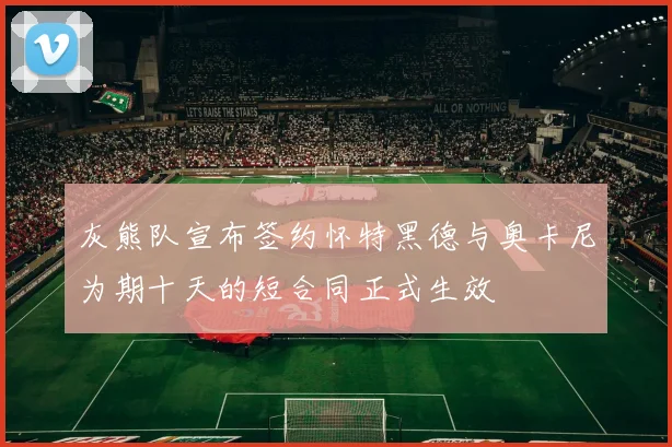 灰熊队宣布签约怀特黑德与奥卡尼为期十天的短合同正式生效