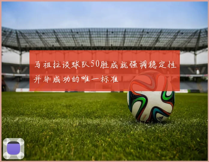 马祖拉谈球队50胜成就强调稳定性并非成功的唯一标准