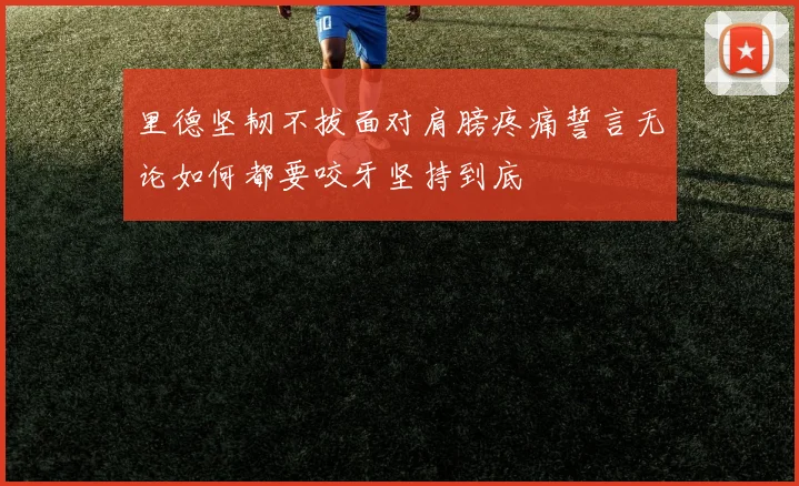 里德坚韧不拔面对肩膀疼痛誓言无论如何都要咬牙坚持到底