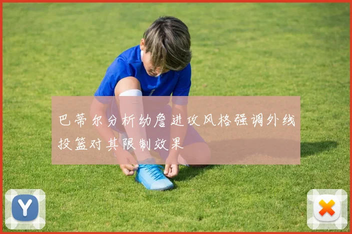 巴蒂尔分析幼詹进攻风格强调外线投篮对其限制效果