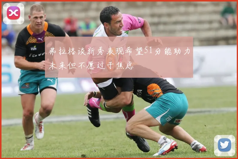 弗拉格谈新秀表现希望51分能助力未来但不愿过于焦虑
