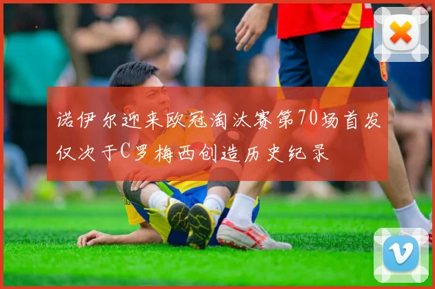 诺伊尔迎来欧冠淘汰赛第70场首发仅次于C罗梅西创造历史纪录