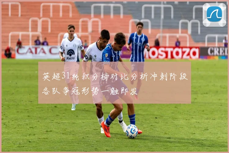 英超31轮积分榜对比分析冲刺阶段各队争冠形势一触即发
