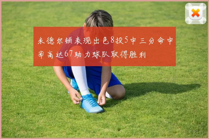 米德尔顿表现出色8投5中三分命中率高达67助力球队取得胜利