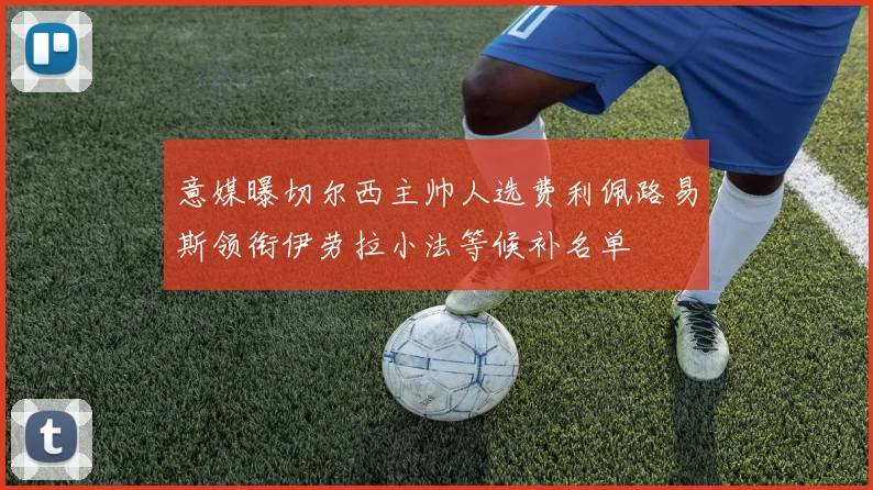 意媒曝切尔西主帅人选费利佩路易斯领衔伊劳拉小法等候补名单