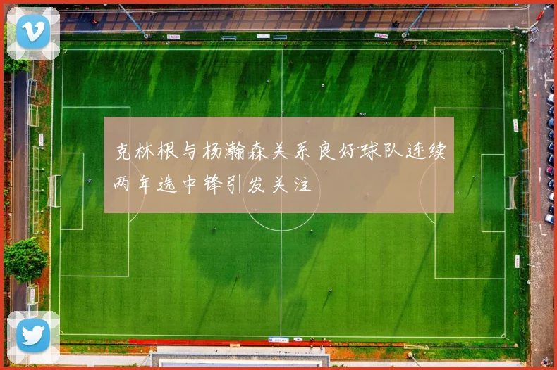 克林根与杨瀚森关系良好球队连续两年选中锋引发关注