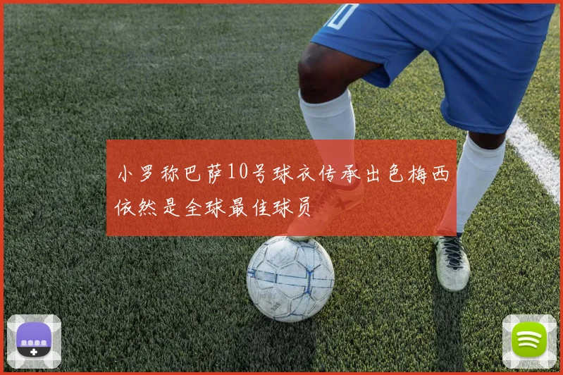 小罗称巴萨10号球衣传承出色梅西依然是全球最佳球员
