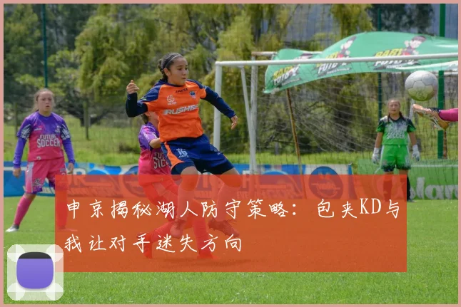 申京揭秘湖人防守策略：包夹KD与我让对手迷失方向