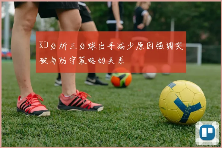 KD分析三分球出手减少原因强调突破与防守策略的关系