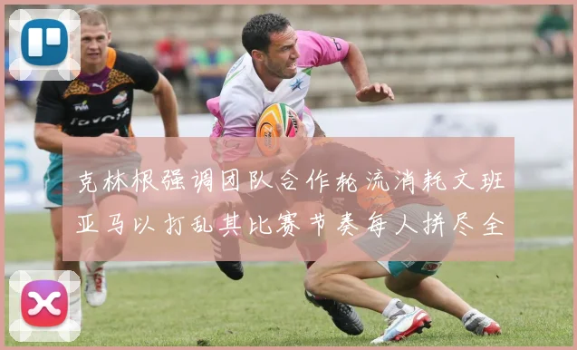 克林根强调团队合作轮流消耗文班亚马以打乱其比赛节奏每人拼尽全力五到六分钟