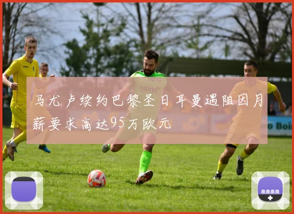 马尤卢续约巴黎圣日耳曼遇阻因月薪要求高达95万欧元