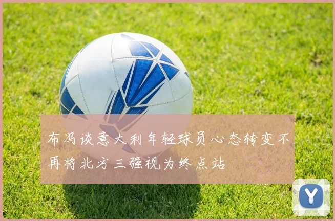 布冯谈意大利年轻球员心态转变不再将北方三强视为终点站