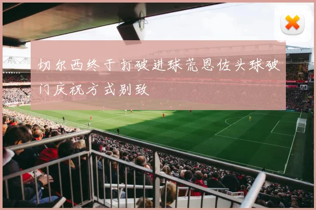切尔西终于打破进球荒恩佐头球破门庆祝方式别致