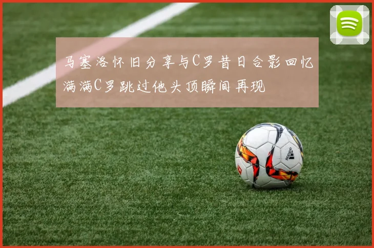 马塞洛怀旧分享与C罗昔日合影回忆满满C罗跳过他头顶瞬间再现