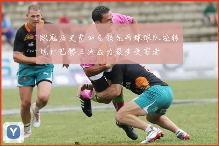 欧冠历史首回合领先两球球队逆转统计巴黎三次成为最多受害者