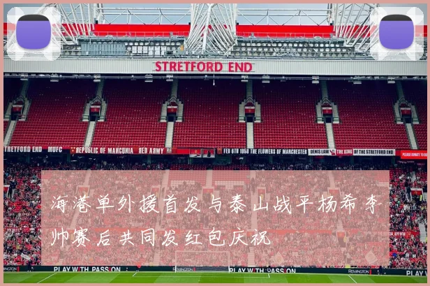 海港单外援首发与泰山战平杨希李帅赛后共同发红包庆祝