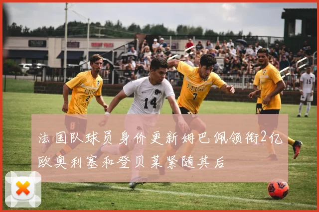 法国队球员身价更新姆巴佩领衔2亿欧奥利塞和登贝莱紧随其后