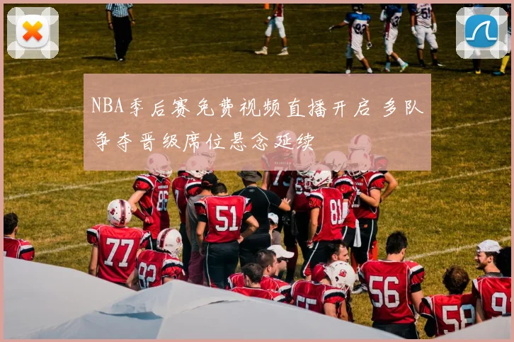 NBA季后赛免费视频直播开启 多队争夺晋级席位悬念延续